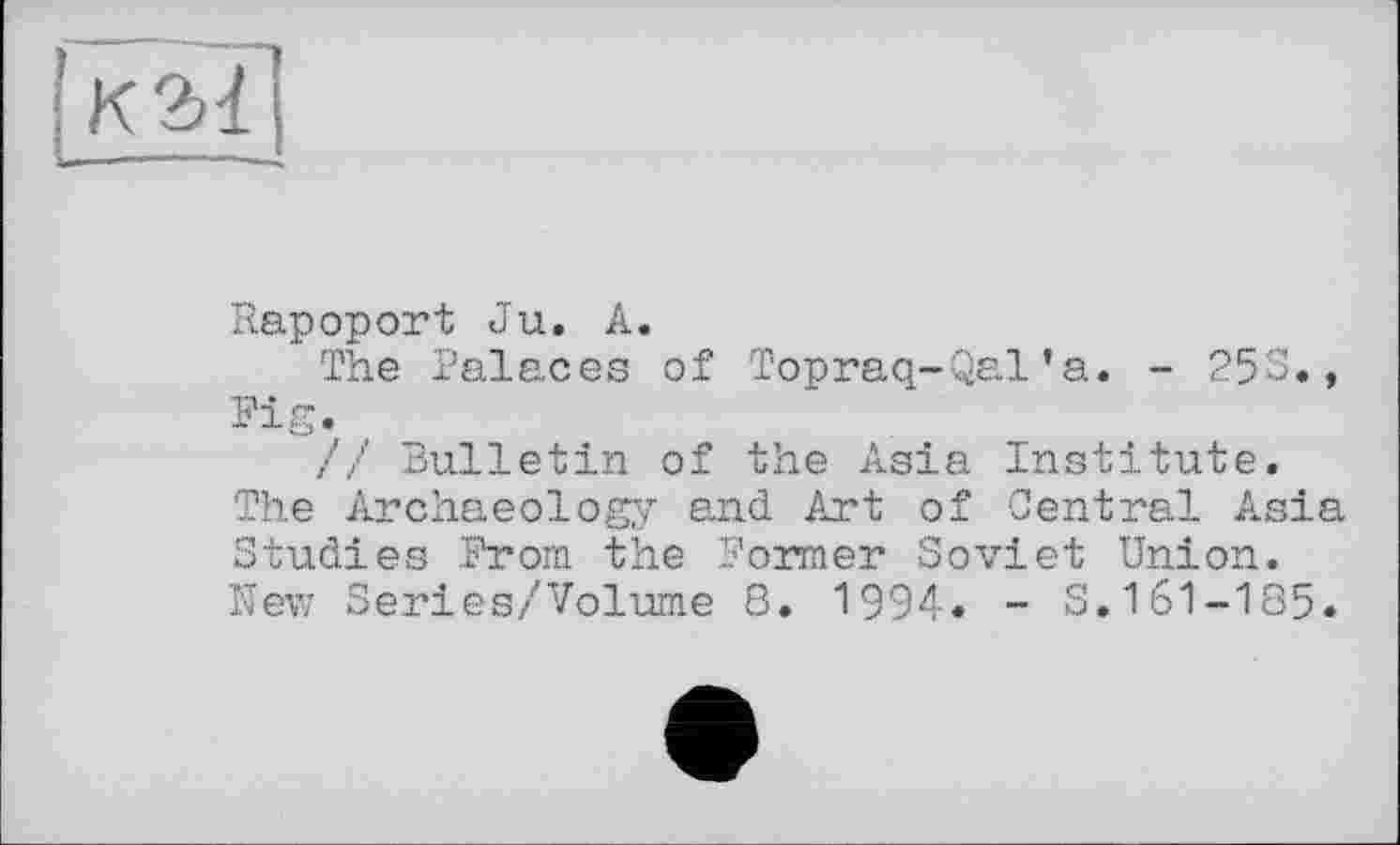 ﻿Rapoport Ju. А.
The Palaces of Topraq-Qal'a. - 253.,
// Bulletin of the Asia Institute.
he Archaeology and Art of Central Asia tudies From the Former Soviet Union.
New Series/Volume 8. 1994. - S.161-185.
ч СП